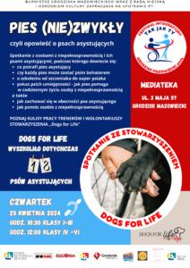 Plakat informujący o spotkaniu które odbędzie się 25 kwietnia 2024 r. pod tytułem Pies (nie)zwykły, czyli opowieść o psach assystujących. Spotkanie z osobami z niepełnosprawnością i ich psami asystującymi podczas którego dowiecie się: - co potrafi pies asystujący - czy każdy pies może zostać psim bohaterem - o szkoleniu od szczeniaka do super psiaka - pokaz psich umiejętności - jak pies pomaga w codziennym życiu osoby z niepełnoprawnością a także - jak zachować się w obecności psa asystującego - jak pomóc osobie z niepełnosprawnością Poznaj kulisy pracy trenerów i wolontariuszy Stowarzyszenia Dogs for Life